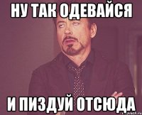 ну так одевайся и пиздуй отсюда