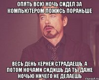 Опять всю ночь сидел за компьютером Ложись пораньше Весь день херней страдаешь, а потом ночами сидишь Да ты даже ночью ничего не делаешь