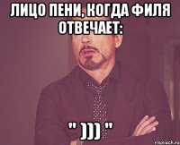 лицо пени, когда филя отвечает: " ))) "