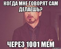 Когда мне говорят сам делаешь? через 1001 мем