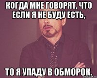 когда мне говорят, что если я не буду есть, то я упаду в обморок.