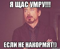 Я щас умру!!! Если не накормят!)