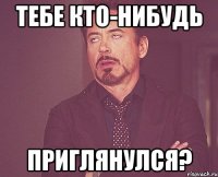 Тебе кто-нибудь ПРИГЛЯНУЛСЯ?