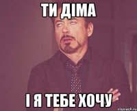 ти Діма і я тебе хочу