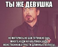 ты же девушка не матерись,не бей татухи,не ешь много,ходи на каблуках,будь женственной,отрасти длинные волосы