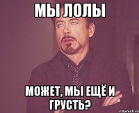 мы лолы может, мы ещё и грусть?