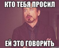 кто тебя просил ей это говорить