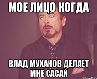 Мое лицо когда Влад Муханов делает мне сасай