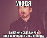 Уходя Выключи свет,закрой окна,закрой дверь на 3 оборота.