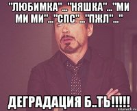 "ЛЮБИМКА"..."НЯШКА"..."МИ МИ МИ"..."СПС"..."ПЖЛ"..." ДЕГРАДАЦИЯ Б..ТЬ!!!!!