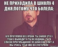 Не приходила в школу 4 дня,потому что болела: Ага прогуляла все уроки. Ты знала что у тебя 3 выходит а ты не ходишь. Ты в списке прогульщиков. Ну блин она спит ,а мы учись. Тебя уже все потеряли.