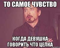 то самое чувство когда девушка говорить что целка