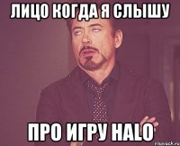 Лицо Когда я слышу Про Игру Halo