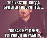 То чувство, когда Буденец говорит тебе.. "Козак, нет денег устройся на работу."