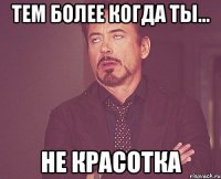 тем более когда ты... не красотка