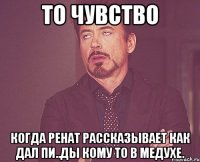 то чувство Когда Ренат рассказывает как дал пи..ды кому то в медухе.