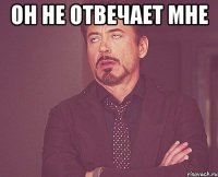 он не отвечает мне 