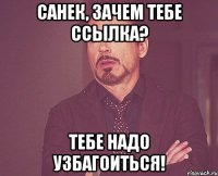 Санек, зачем тебе ссылка? Тебе надо узбагоиться!