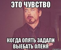 Это чувство когда опять задали выебать оленя