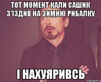 тот момент кали сашик з'їздив на зимню рибалку і нахуяривсь