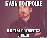 Будь по проще и к тебе потянутся люди