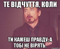 те відчуття, коли ти кажеш правду, а тобі не вірять.