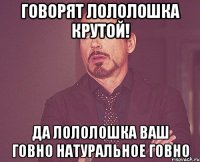 говорят лололошка крутой! Да лололошка ваш ГОВНО натуральное ГОВНО