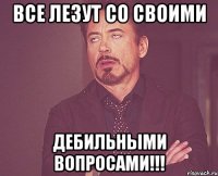 Все лезут со своими Дебильными вопросами!!!