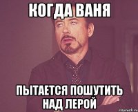 Когда Ваня Пытается пошутить над Лерой