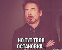  НО ТУТ ТВОЯ ОСТАНОВКА...