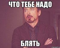 Что тебе надо блять