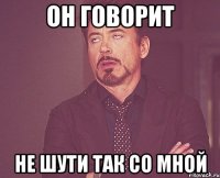 он говорит не шути так со мной