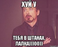 ХУЙ У ТЕБЯ В ШТАНАХ. ЛАЛКА)))00))