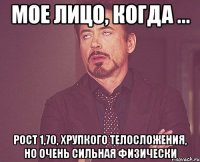 мое лицо, когда ... рост 1,70, хрупкого телосложения, но очень сильная физически