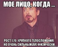 мое лицо, когда ... рост 1,70, хрупкого телосложения, но очень сильный(ая) физически