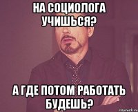 на социолога учишься? а где потом работать будешь?