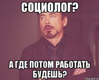 социолог? а где потом работать будешь?