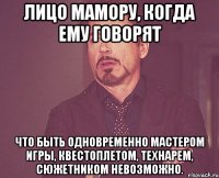 Лицо Мамору, когда ему говорят что быть одновременно мастером игры, квестоплетом, технарем, сюжетником невозможно.