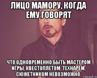 Лицо Мамору, когда ему говорят что одновременно быть мастером игры, квестоплетом, технарем, сюжетником невозможно.