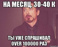 На месяц, 30-40 к Ты уже спрашивал over 100000 раз