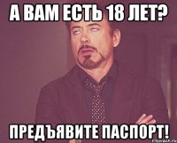 А вам есть 18 лет? Предъявите паспорт!