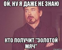 Ой, ну я даже не знаю кто получит "Золотой мяч"