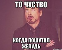 то чуство когда пошутил жёлудь