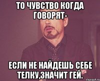 То чувство когда говорят- Если не найдешь себе телку,значит гей.