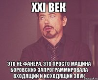 XXI век это не фанера, это просто машина Боровских запрограммировала входящий и исходящий звук