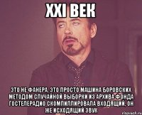 XXI век это не фанера, это просто машина Боровских методом случайной выборки из архива фонда гостелерадио скомпиллировала входящий, он же исходящий звук