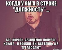 Когда у Gm'а в строке "Должность" ... Бог, король, архидемон, полубог, хокаге ... и вообще, вы все гавно, а я тут абсолют