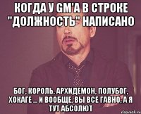 Когда у Gm'а в строке "Должность" написано Бог, король, архидемон, полубог, хокаге ... и вообще, вы все гавно, а я тут абсолют