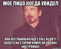 Мое лицо когда увидел как нестабильно идет Call of Duty Ghosts на старом компе на низких настройках