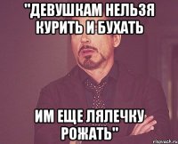 "девушкам нельзя курить и бухать Им еще лялечку рожать"